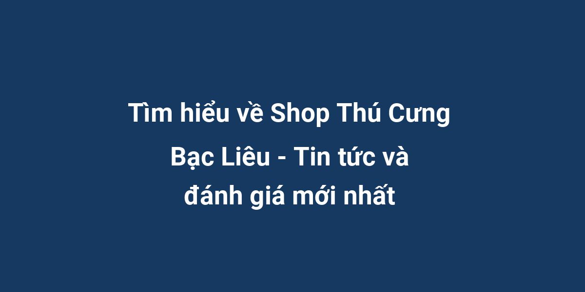 Tìm hiểu về Shop Thú Cưng Bạc Liêu - Tin tức và đánh giá mới nhất