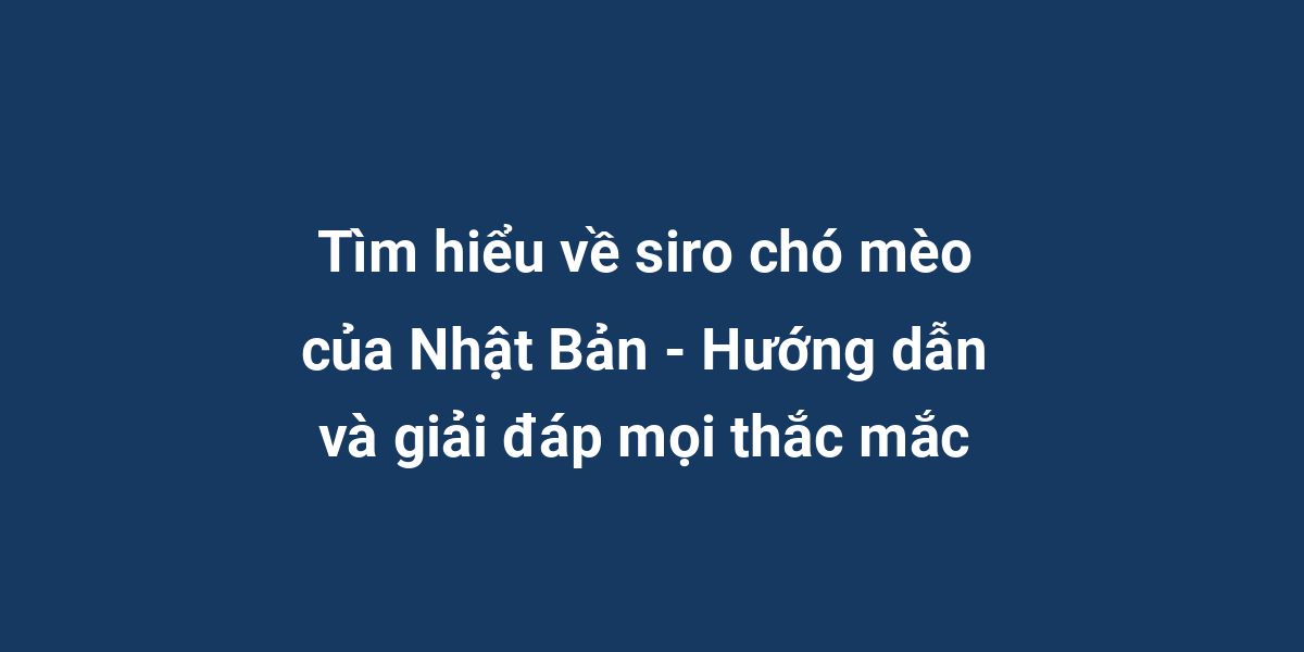 Tìm hiểu về siro chó mèo của Nhật Bản - Hướng dẫn và giải đáp mọi thắc mắc