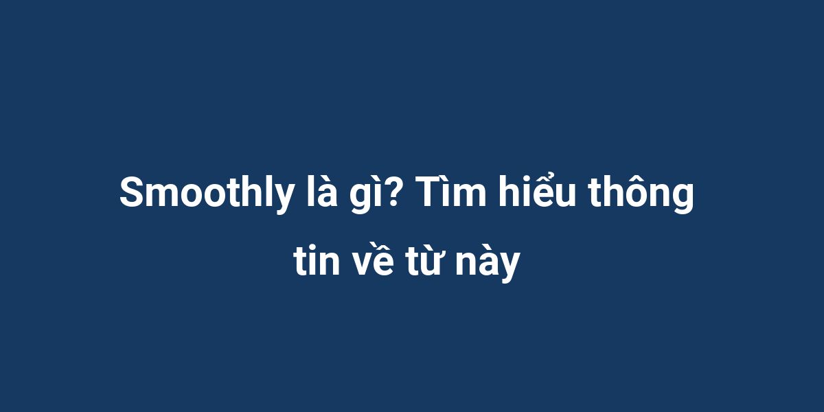 Smoothly là gì? Tìm hiểu thông tin về từ này