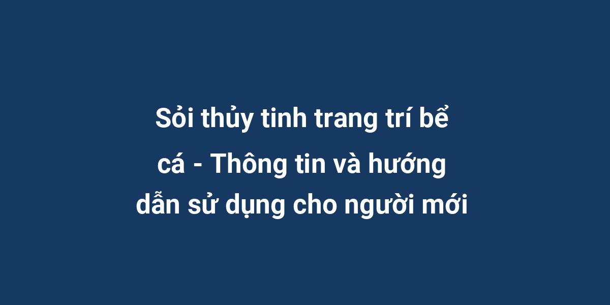 Sỏi thủy tinh trang trí bể cá - Thông tin và hướng dẫn sử dụng cho người mới