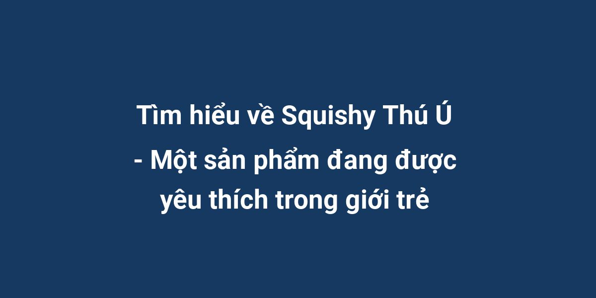 Tìm hiểu về Squishy Thú Ú - Một sản phẩm đang được yêu thích trong giới trẻ