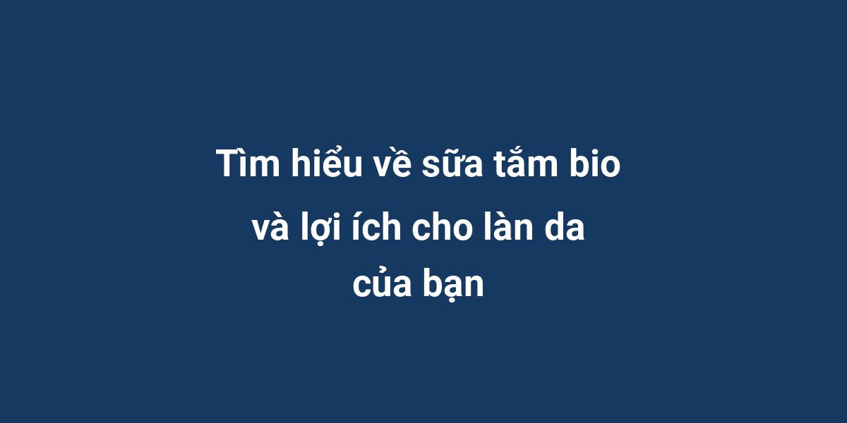 Tìm hiểu về sữa tắm bio và lợi ích cho làn da của bạn