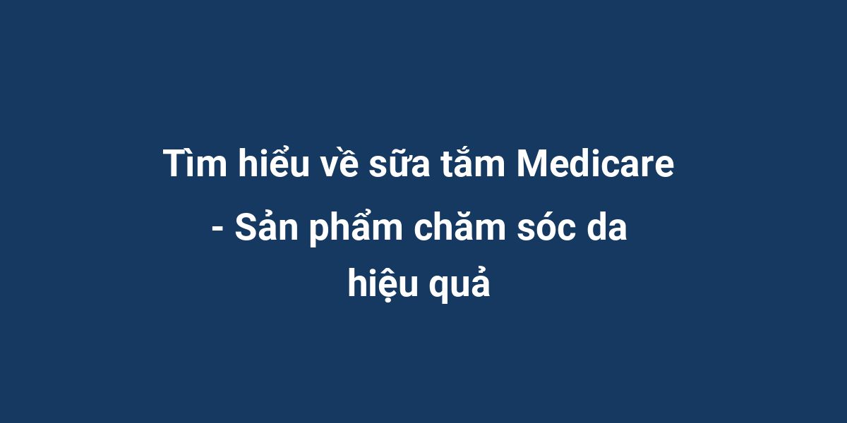 Tìm hiểu về sữa tắm Medicare - Sản phẩm chăm sóc da hiệu quả