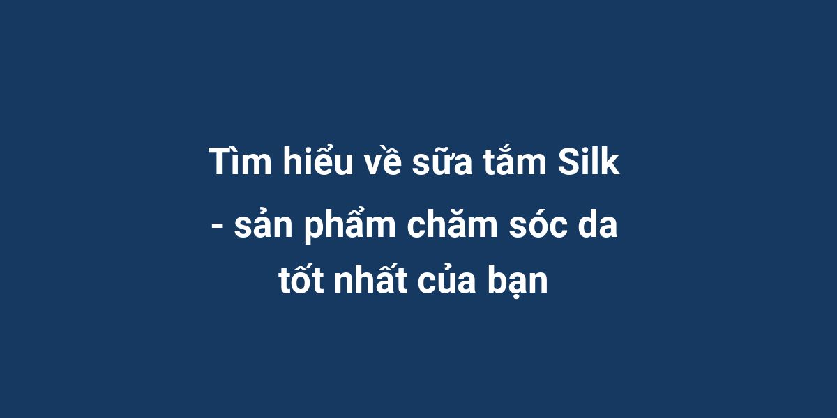 Tìm hiểu về sữa tắm Silk - sản phẩm chăm sóc da tốt nhất của bạn