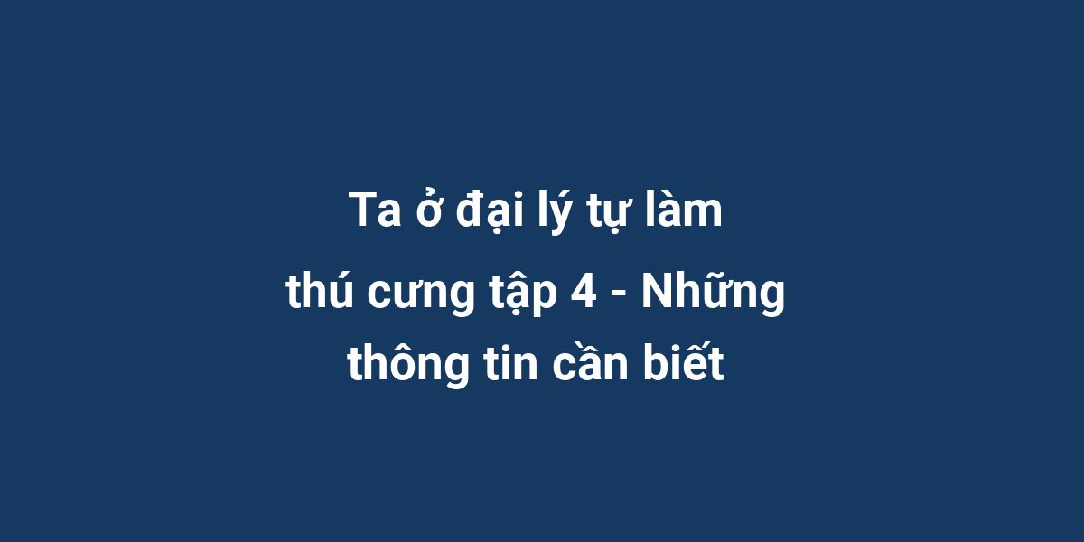 Ta ở đại lý tự làm thú cưng tập 4 - Những thông tin cần biết