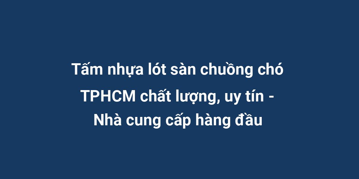 Tấm nhựa lót sàn chuồng chó TPHCM chất lượng, uy tín - Nhà cung cấp hàng đầu