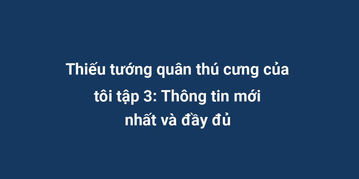 Thiếu tướng quân thú cưng của tôi tập 3: Thông tin mới nhất và đầy đủ