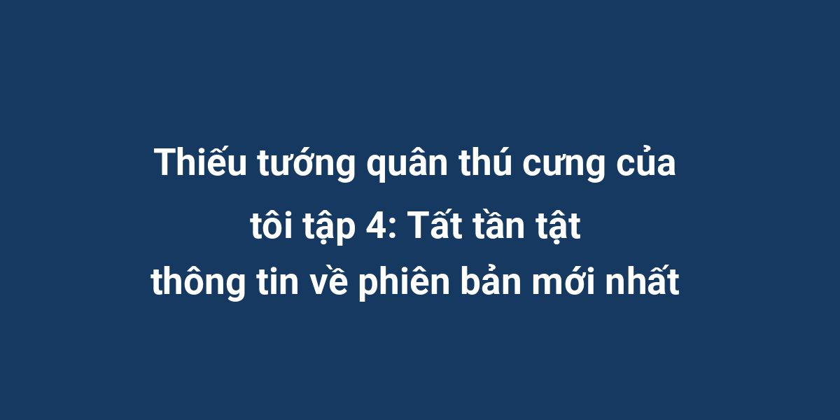 Thiếu tướng quân thú cưng của tôi tập 4: Tất tần tật thông tin về phiên bản mới nhất