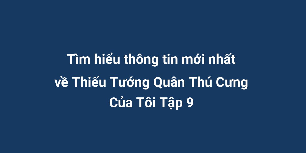 Tìm hiểu thông tin mới nhất về Thiếu Tướng Quân Thú Cưng Của Tôi Tập 9