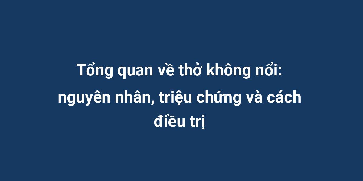 Tổng quan về thở không nổi: nguyên nhân, triệu chứng và cách điều trị