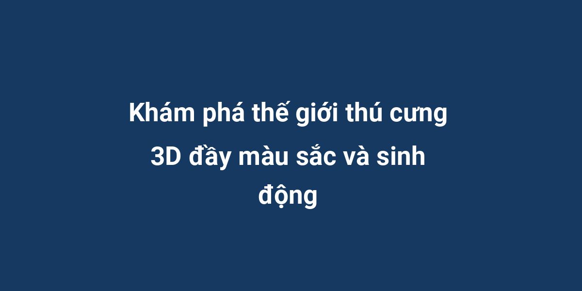 Khám phá thế giới thú cưng 3D đầy màu sắc và sinh động