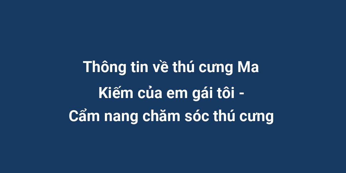 Thông tin về thú cưng Ma Kiếm của em gái tôi - Cẩm nang chăm sóc thú cưng