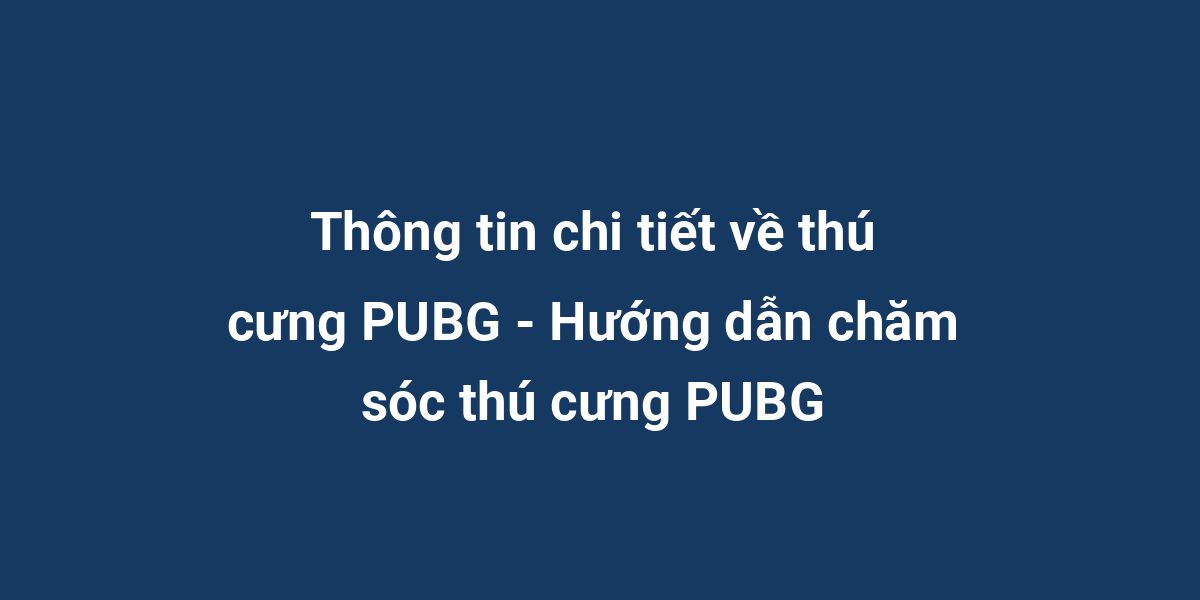 Thông tin chi tiết về thú cưng PUBG - Hướng dẫn chăm sóc thú cưng PUBG