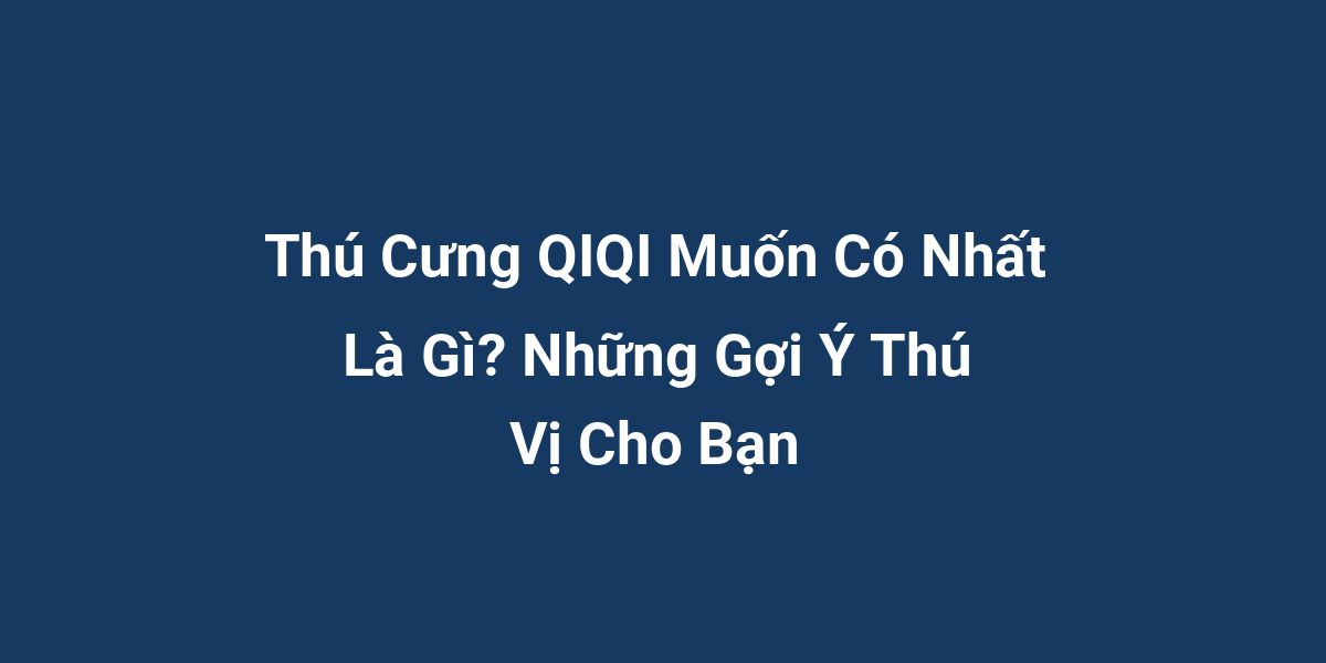 Thú Cưng QIQI Muốn Có Nhất Là Gì? Những Gợi Ý Thú Vị Cho Bạn