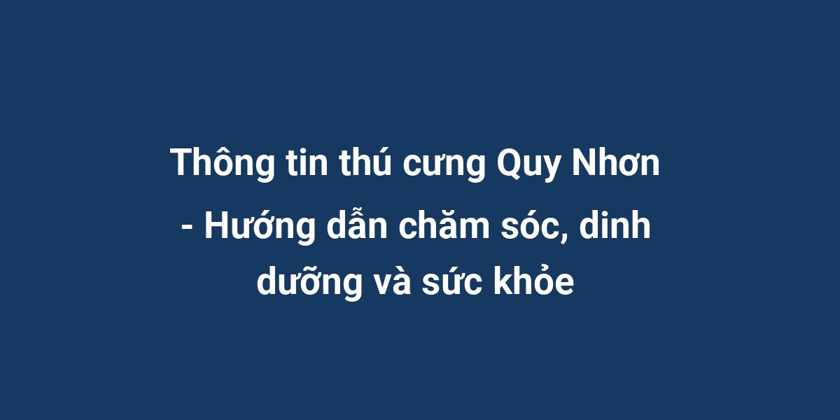 Thông tin thú cưng Quy Nhơn - Hướng dẫn chăm sóc, dinh dưỡng và sức khỏe