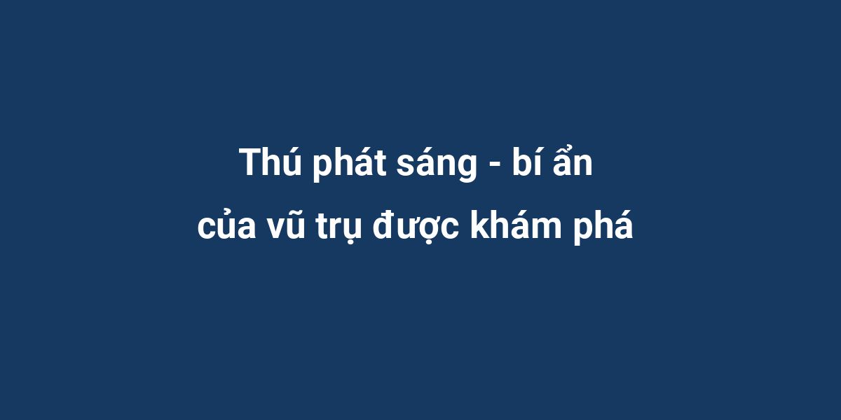 Thú phát sáng - bí ẩn của vũ trụ được khám phá