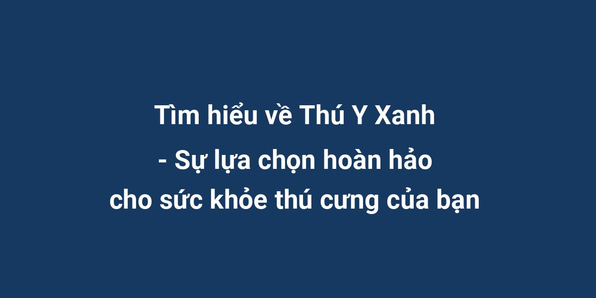 Tìm hiểu về Thú Y Xanh - Sự lựa chọn hoàn hảo cho sức khỏe thú cưng của bạn