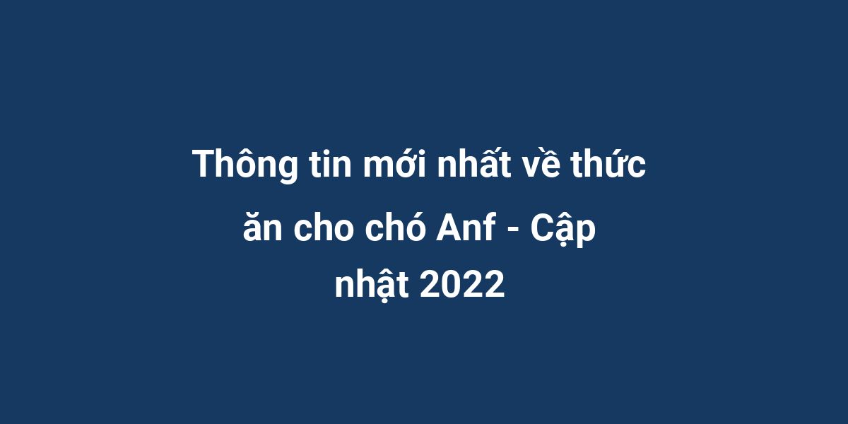 Thông tin mới nhất về thức ăn cho chó Anf - Cập nhật 2022