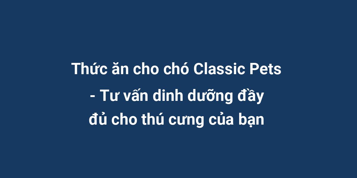 Thức ăn cho chó Classic Pets - Tư vấn dinh dưỡng đầy đủ cho thú cưng của bạn