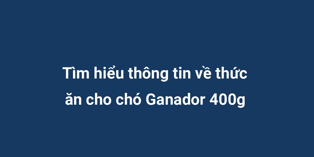 Tìm hiểu thông tin về thức ăn cho chó Ganador 400g