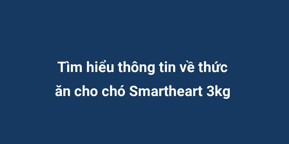 Tìm hiểu thông tin về thức ăn cho chó Smartheart 3kg