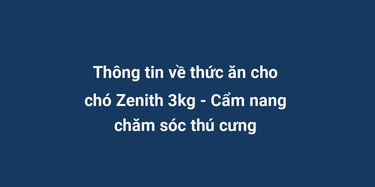 Thông tin về thức ăn cho chó Zenith 3kg - Cẩm nang chăm sóc thú cưng