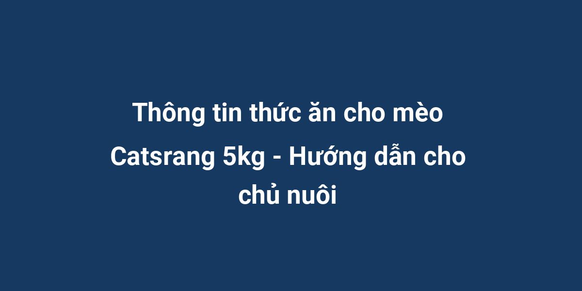 Thông tin thức ăn cho mèo Catsrang 5kg - Hướng dẫn cho chủ nuôi