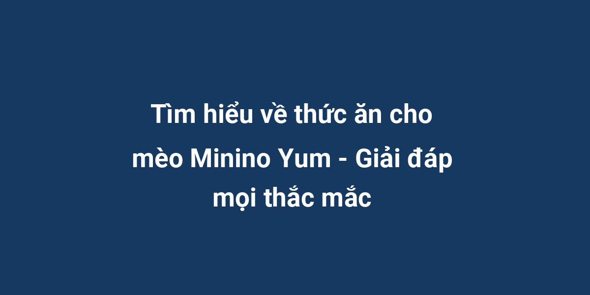 Tìm hiểu về thức ăn cho mèo Minino Yum - Giải đáp mọi thắc mắc