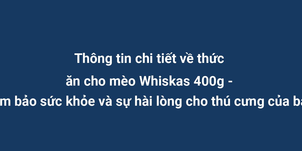 Thông tin chi tiết về thức ăn cho mèo Whiskas 400g - Đảm bảo sức khỏe và sự hài lòng cho thú cưng của bạn