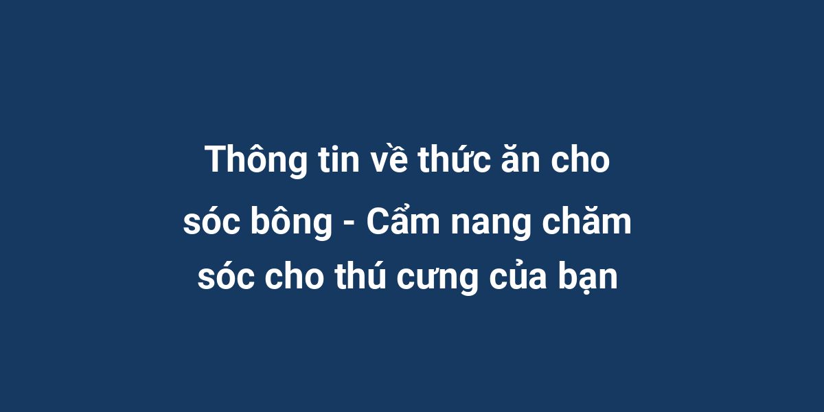 Thông tin về thức ăn cho sóc bông - Cẩm nang chăm sóc cho thú cưng của bạn