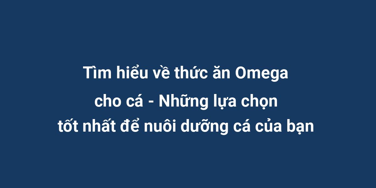 Tìm hiểu về thức ăn Omega cho cá - Những lựa chọn tốt nhất để nuôi dưỡng cá của bạn