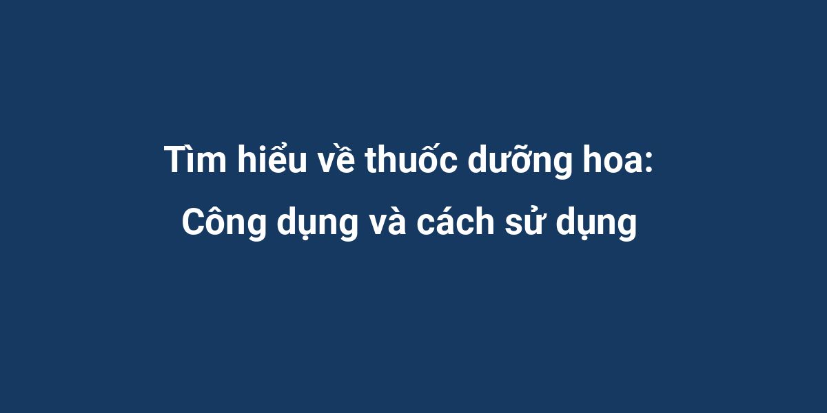 Tìm hiểu về thuốc dưỡng hoa: Công dụng và cách sử dụng