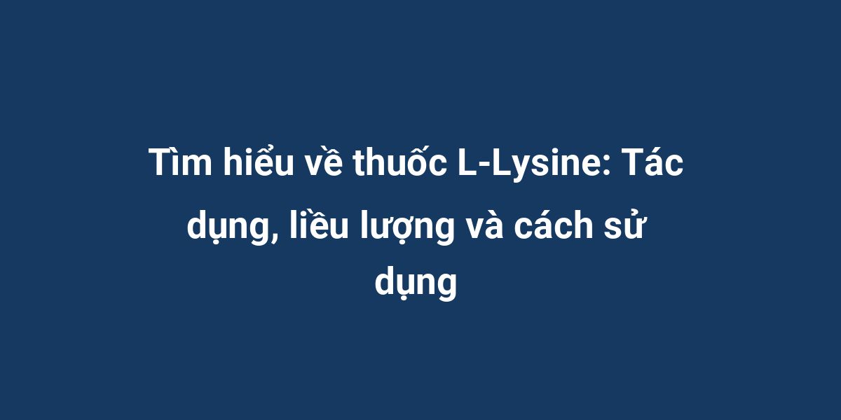 Tìm hiểu về thuốc L-Lysine: Tác dụng, liều lượng và cách sử dụng