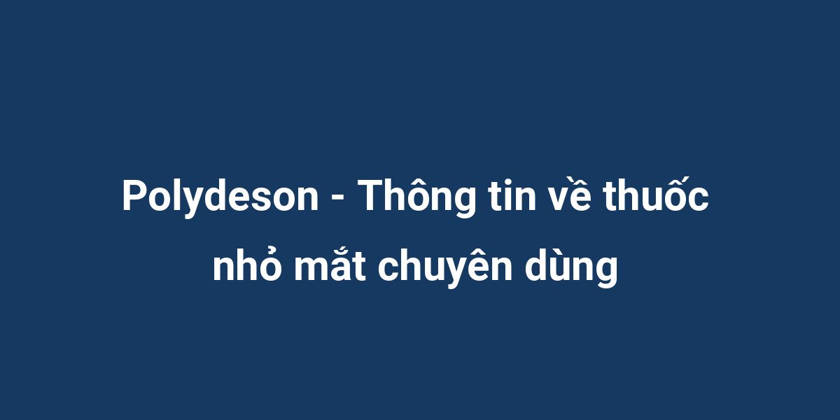 Polydeson - Thông tin về thuốc nhỏ mắt chuyên dùng