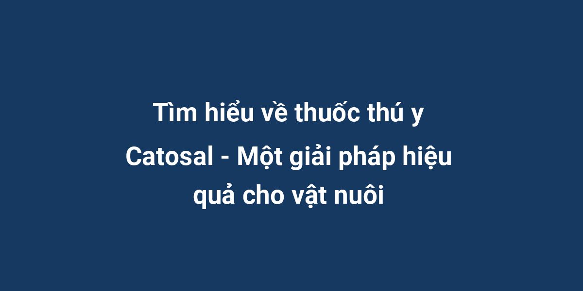 Tìm hiểu về thuốc thú y Catosal - Một giải pháp hiệu quả cho vật nuôi