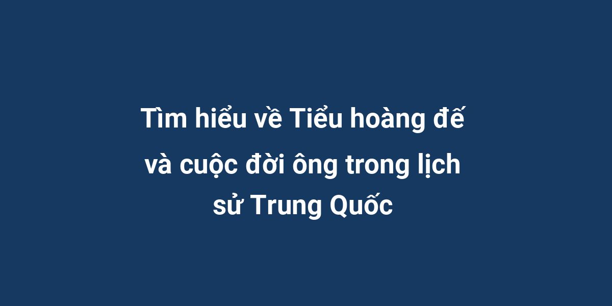 Tìm hiểu về Tiểu hoàng đế và cuộc đời ông trong lịch sử Trung Quốc