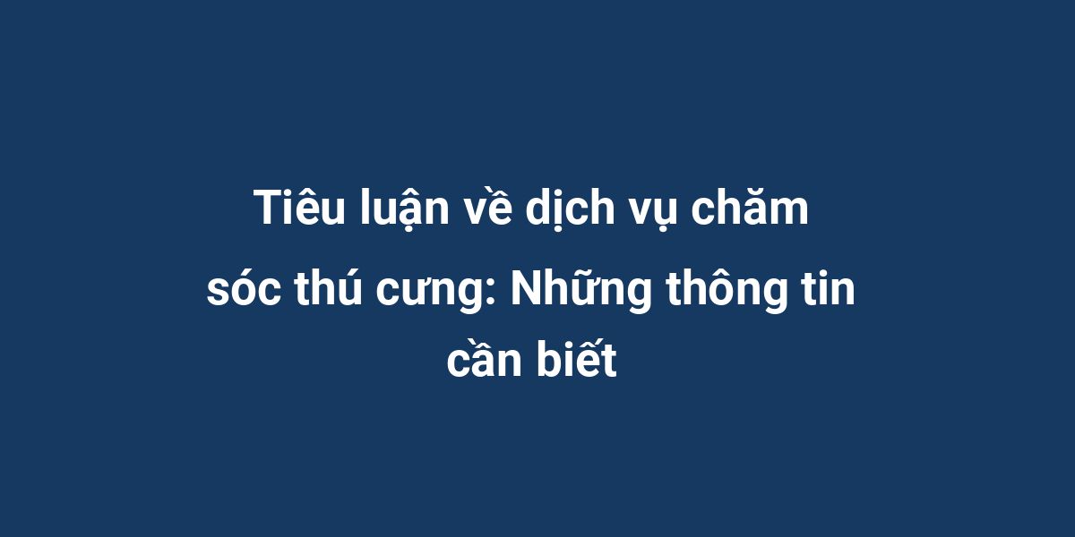 Tiêu luận về dịch vụ chăm sóc thú cưng: Những thông tin cần biết