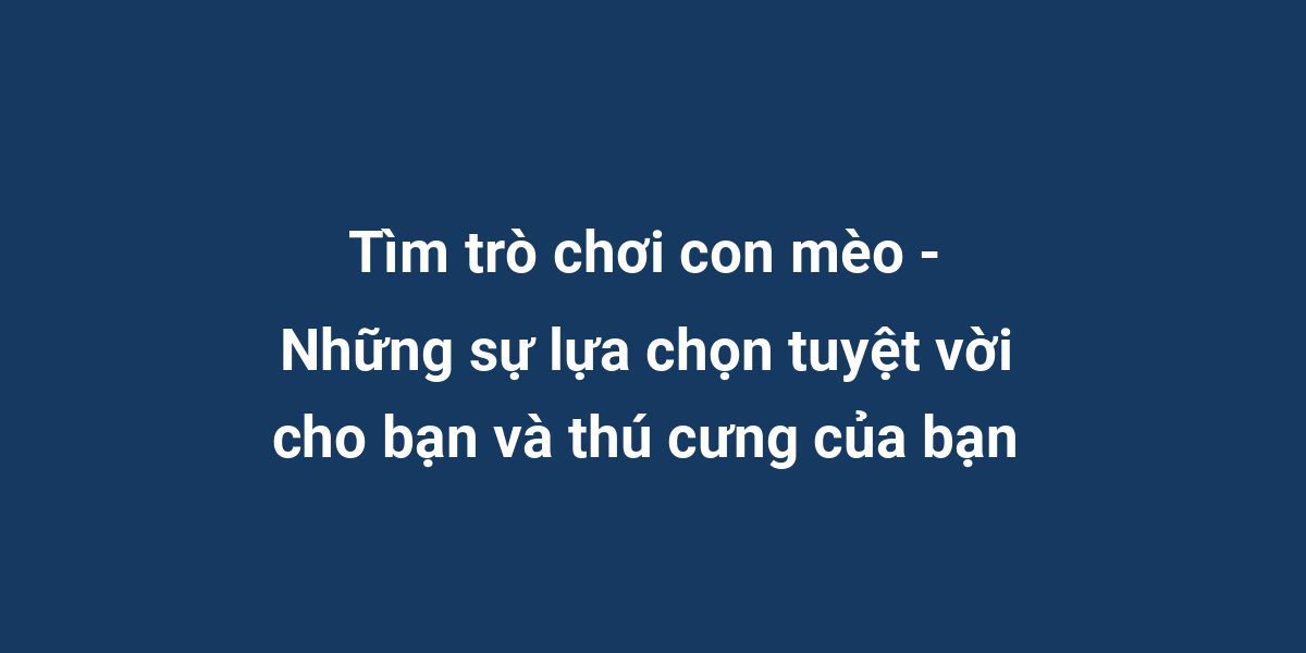 Tìm trò chơi con mèo - Những sự lựa chọn tuyệt vời cho bạn và thú cưng của bạn