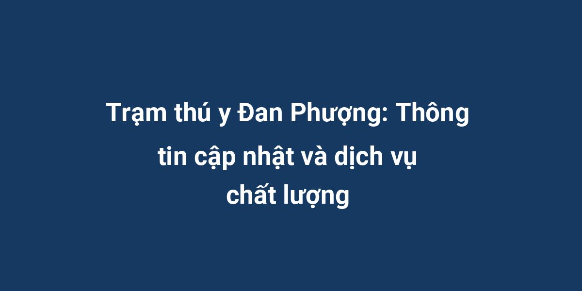 Trạm thú y Đan Phượng: Thông tin cập nhật và dịch vụ chất lượng