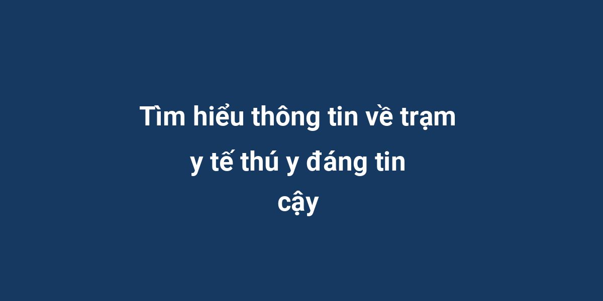 Tìm hiểu thông tin về trạm y tế thú y đáng tin cậy