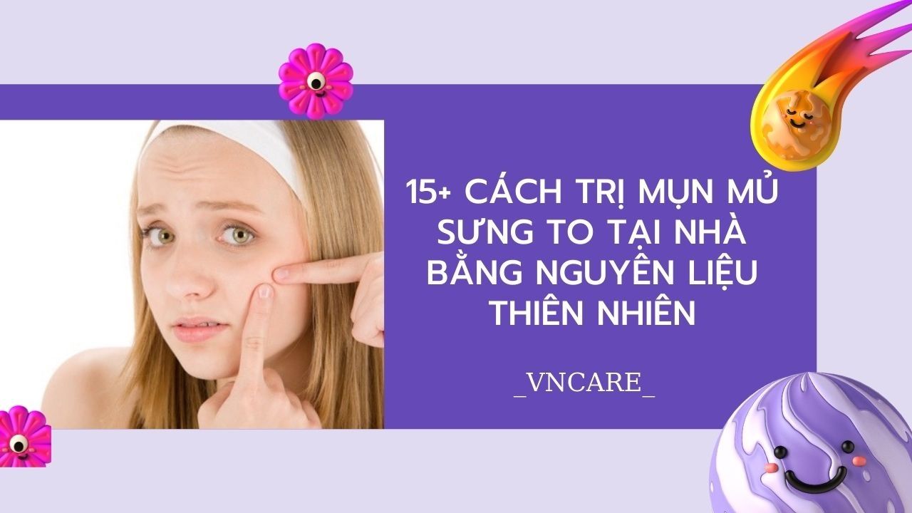 Trị mụn mủ sưng to hiệu quả - Giải pháp an toàn cho làn da sạch