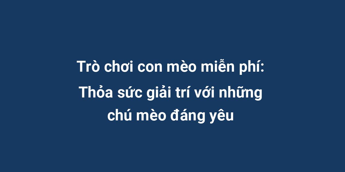 Trò chơi con mèo miễn phí: Thỏa sức giải trí với những chú mèo đáng yêu