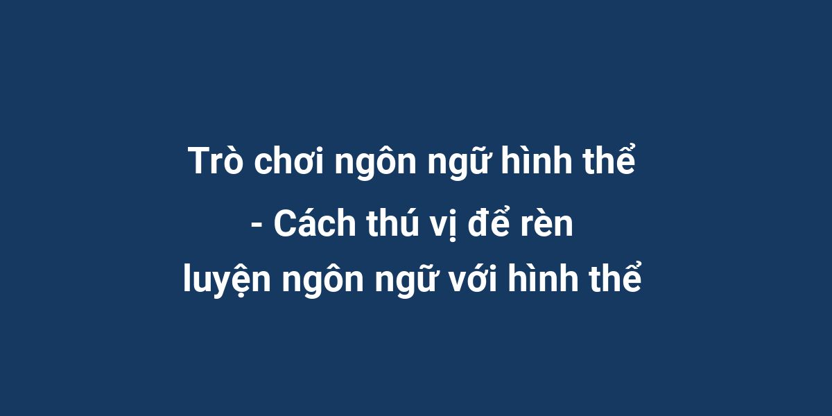 Trò chơi ngôn ngữ hình thể - Cách thú vị để rèn luyện ngôn ngữ với hình thể