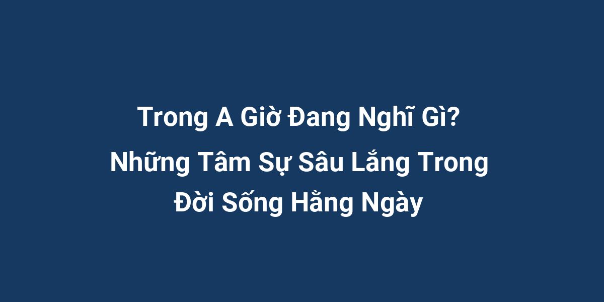 Trong A Giờ Đang Nghĩ Gì? Những Tâm Sự Sâu Lắng Trong Đời Sống Hằng Ngày