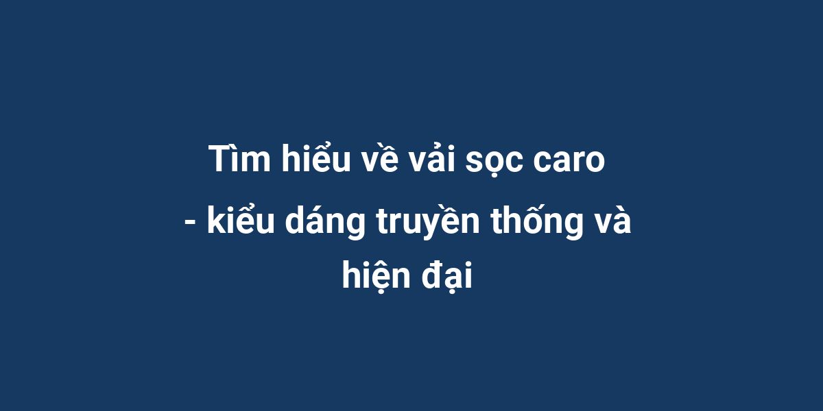 Tìm hiểu về vải sọc caro - kiểu dáng truyền thống và hiện đại