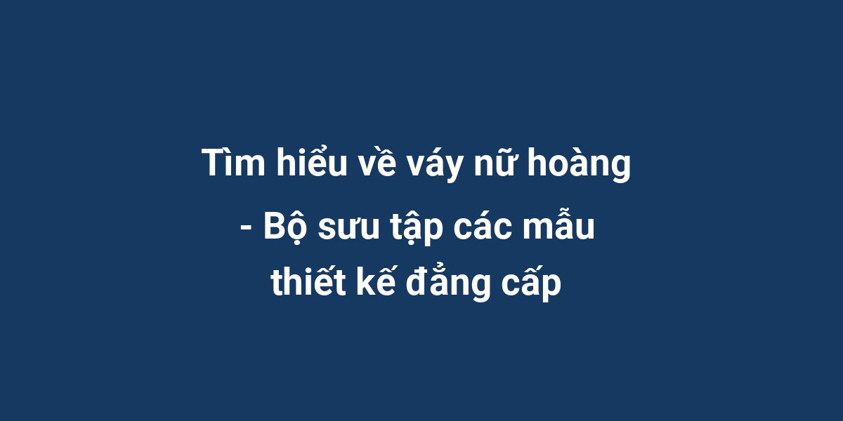 Tìm hiểu về váy nữ hoàng - Bộ sưu tập các mẫu thiết kế đẳng cấp