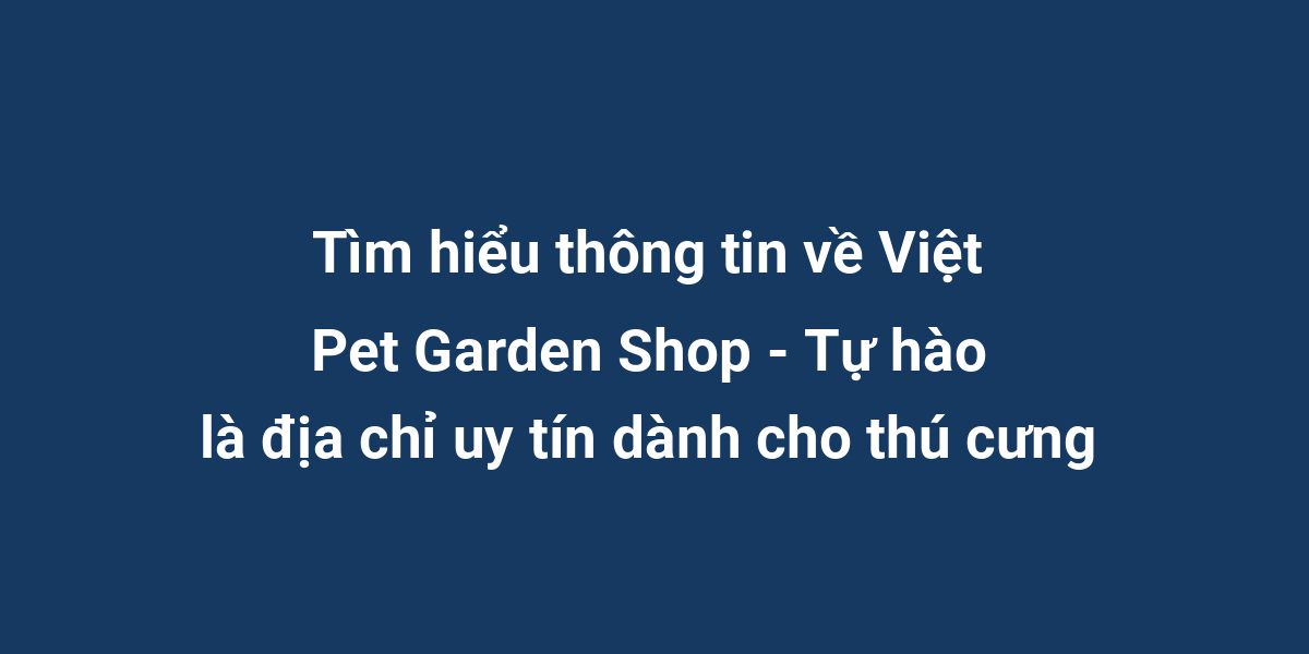 Tìm hiểu thông tin về Việt Pet Garden Shop - Tự hào là địa chỉ uy tín dành cho thú cưng