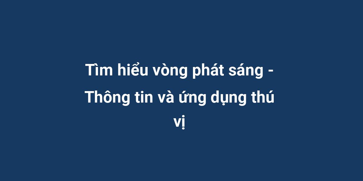 Tìm hiểu vòng phát sáng - Thông tin và ứng dụng thú vị