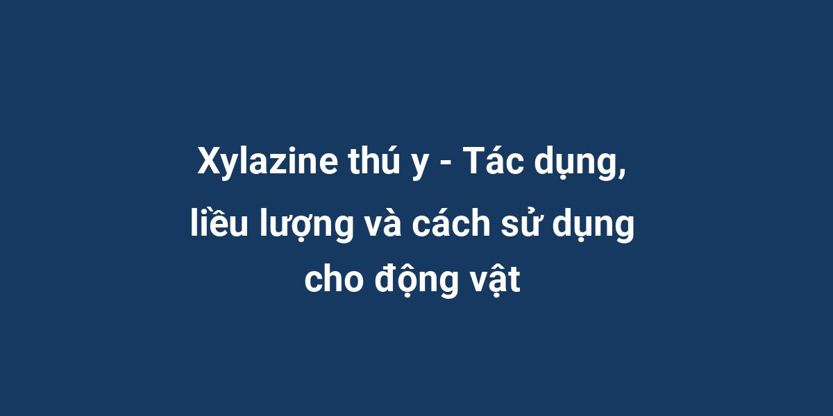 Xylazine thú y - Tác dụng, liều lượng và cách sử dụng cho động vật