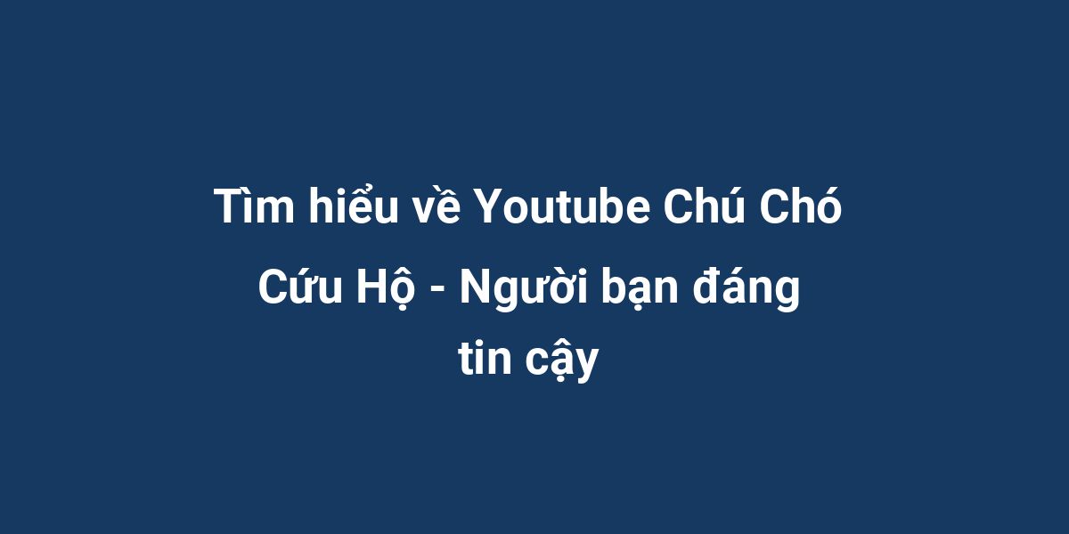 Tìm hiểu về Youtube Chú Chó Cứu Hộ - Người bạn đáng tin cậy